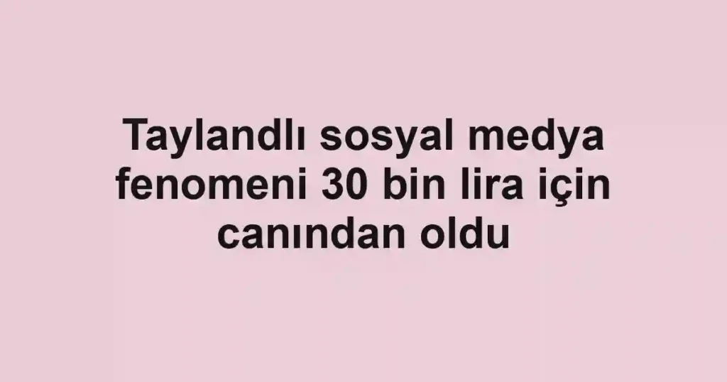 Taylandlı sosyal medya fenomeni 30 bin lira için canından oldu