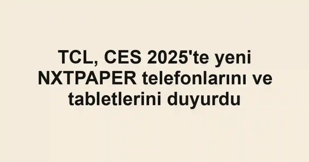 TCL, CES 2025'te yeni NXTPAPER telefonlarını ve tabletlerini duyurdu