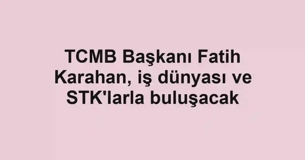 TCMB Başkanı Fatih Karahan, iş dünyası ve STK'larla buluşacak
