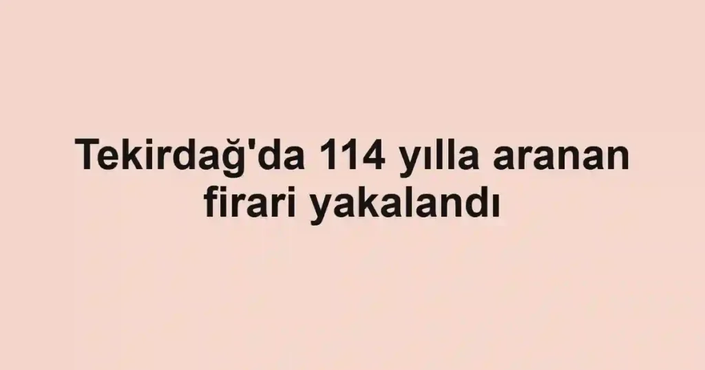 Tekirdağ'da 114 yılla aranan firari yakalandı