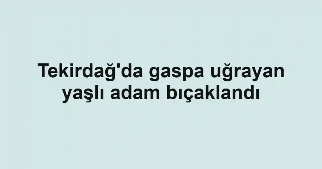 Tekirdağ'da gaspa uğrayan yaşlı adam bıçaklandı