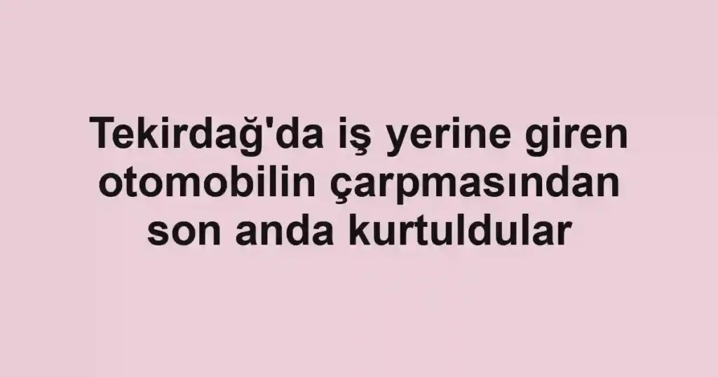 Tekirdağ'da iş yerine giren otomobilin çarpmasından son anda kurtuldular