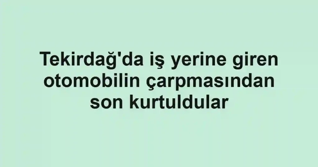 Tekirdağ'da iş yerine giren otomobilin çarpmasından son kurtuldular