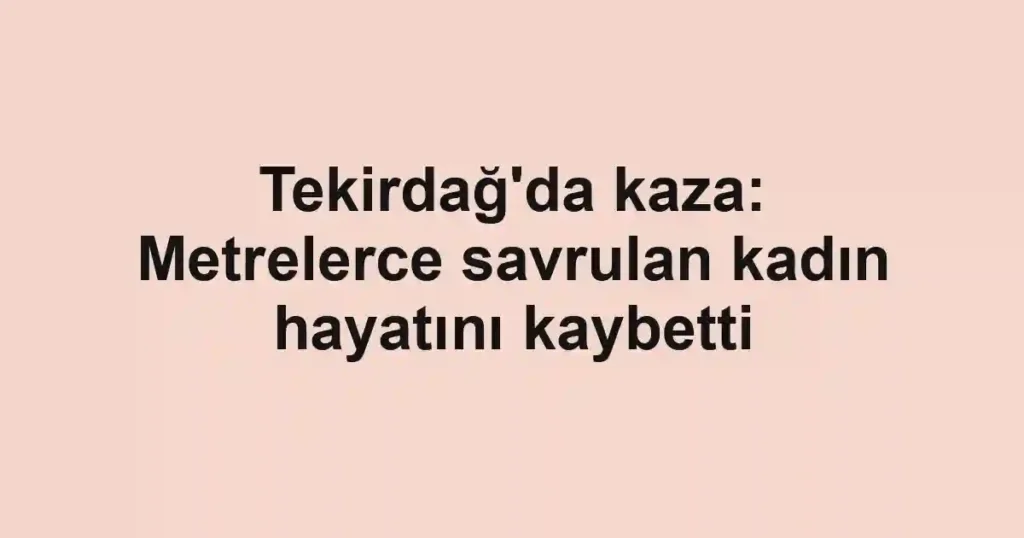 Tekirdağ'da kaza: Metrelerce savrulan kadın hayatını kaybetti