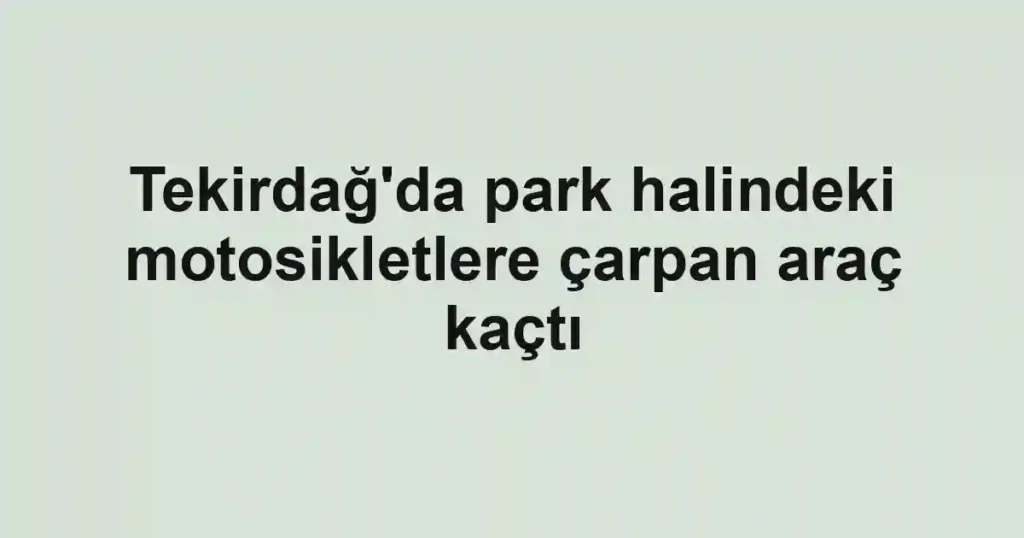 Tekirdağ'da park halindeki motosikletlere çarpan araç kaçtı