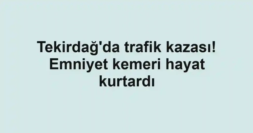 Tekirdağ'da trafik kazası! Emniyet kemeri hayat kurtardı