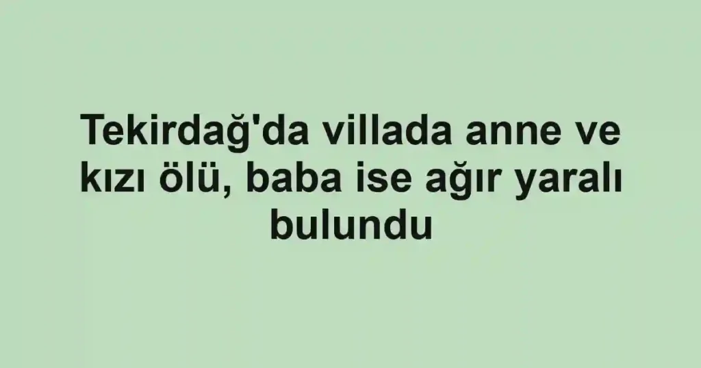 Tekirdağ'da villada anne ve kızı ölü, baba ise ağır yaralı bulundu