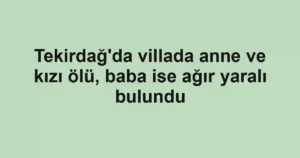 Tekirdağ'da villada anne ve kızı ölü, baba ise ağır yaralı bulundu