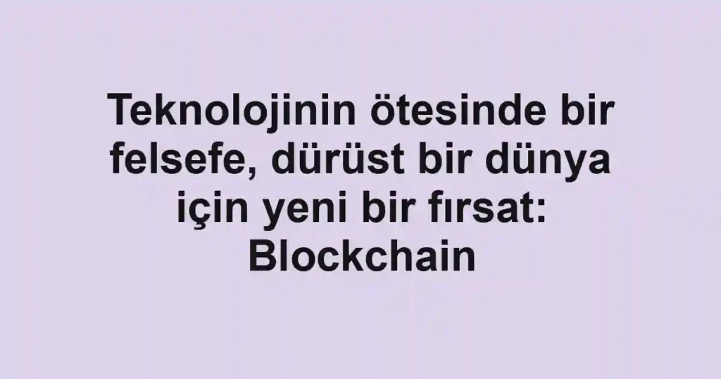 Teknolojinin ötesinde bir felsefe, dürüst bir dünya için yeni bir fırsat: Blockchain