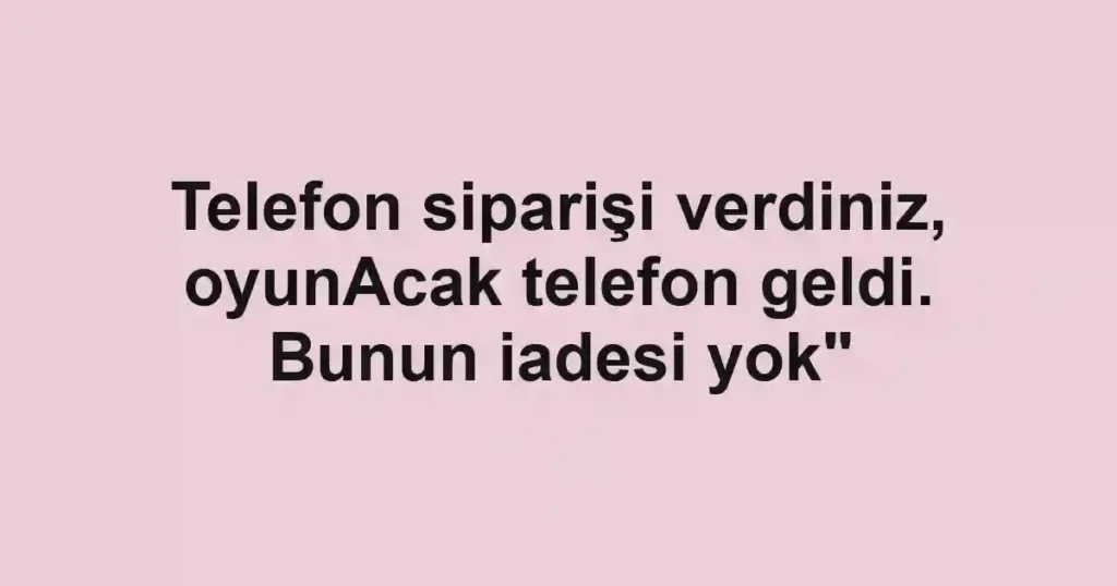 Telefon siparişi verdiniz, oyunAcak telefon geldi. Bunun iadesi yok"