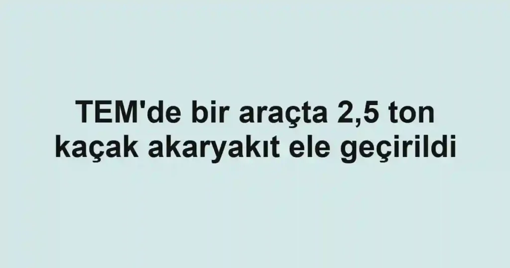 TEM'de bir araçta 2,5 ton kaçak akaryakıt ele geçirildi