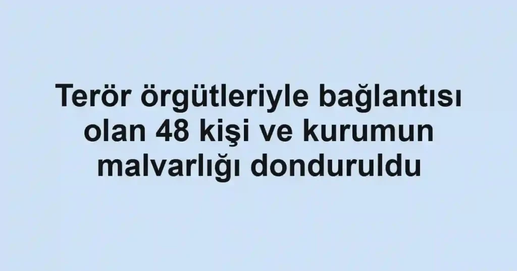 Terör örgütleriyle bağlantısı olan 48 kişi ve kurumun malvarlığı donduruldu