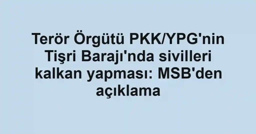 Terör Örgütü PKK/YPG'nin Tişri Barajı'nda sivilleri kalkan yapması: MSB'den açıklama