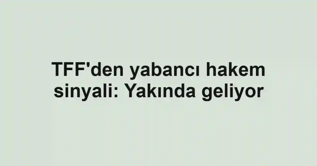 TFF'den yabancı hakem sinyali: Yakında geliyor