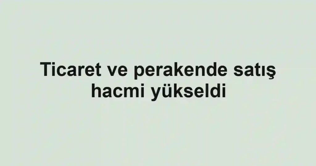 Ticaret ve perakende satış hacmi yükseldi