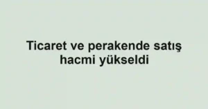 Ticaret ve perakende satış hacmi yükseldi
