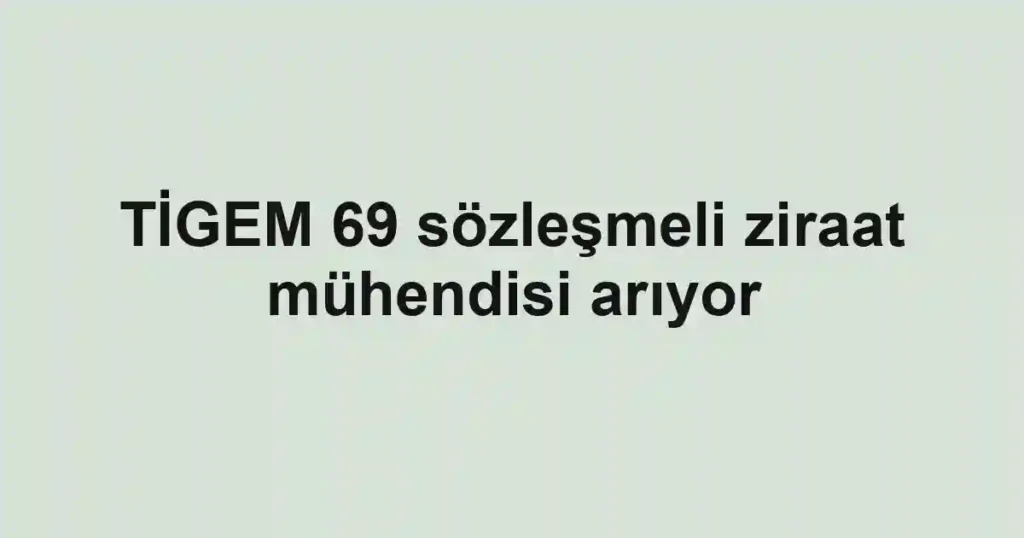TİGEM 69 sözleşmeli ziraat mühendisi arıyor