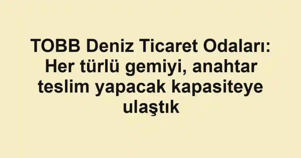 TOBB Deniz Ticaret Odaları: Her türlü gemiyi, anahtar teslim yapacak kapasiteye ulaştık
