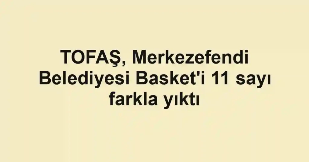 TOFAŞ, Merkezefendi Belediyesi Basket'i 11 sayı farkla yıktı