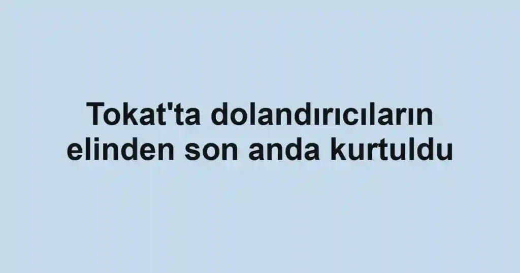 Tokat'ta dolandırıcıların elinden son anda kurtuldu
