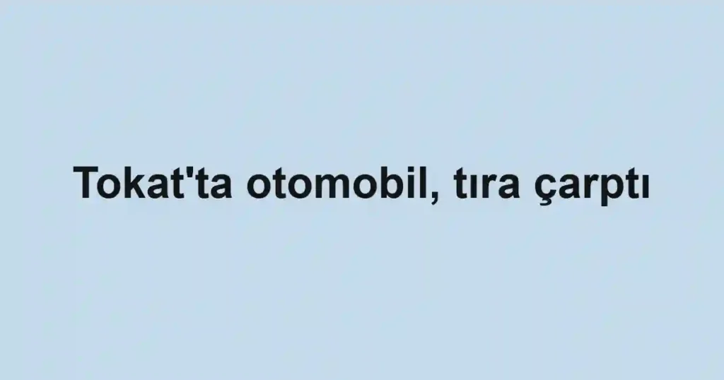 Tokat'ta otomobil, tıra çarptı