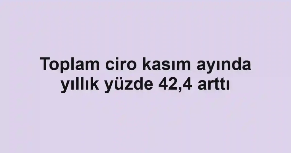 Toplam ciro kasım ayında yıllık yüzde 42,4 arttı