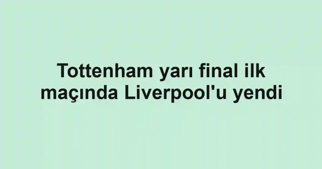 Tottenham yarı final ilk maçında Liverpool'u yendi