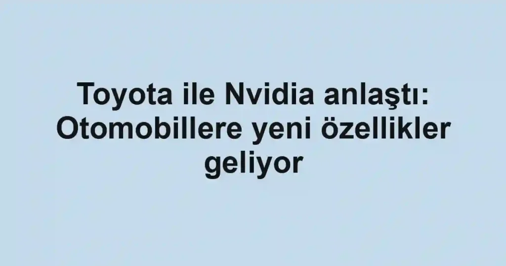 Toyota ile Nvidia anlaştı: Otomobillere yeni özellikler geliyor