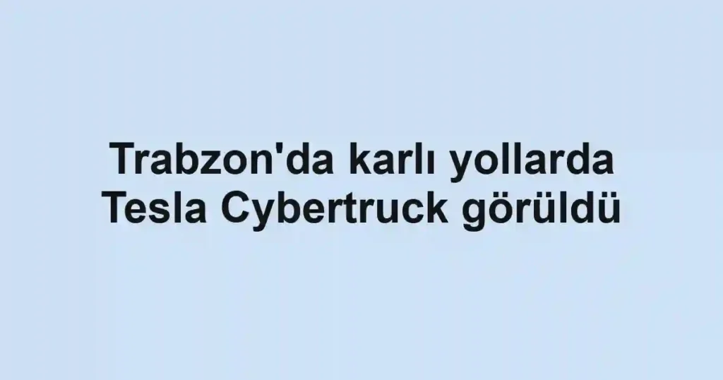 Trabzon'da karlı yollarda Tesla Cybertruck görüldü