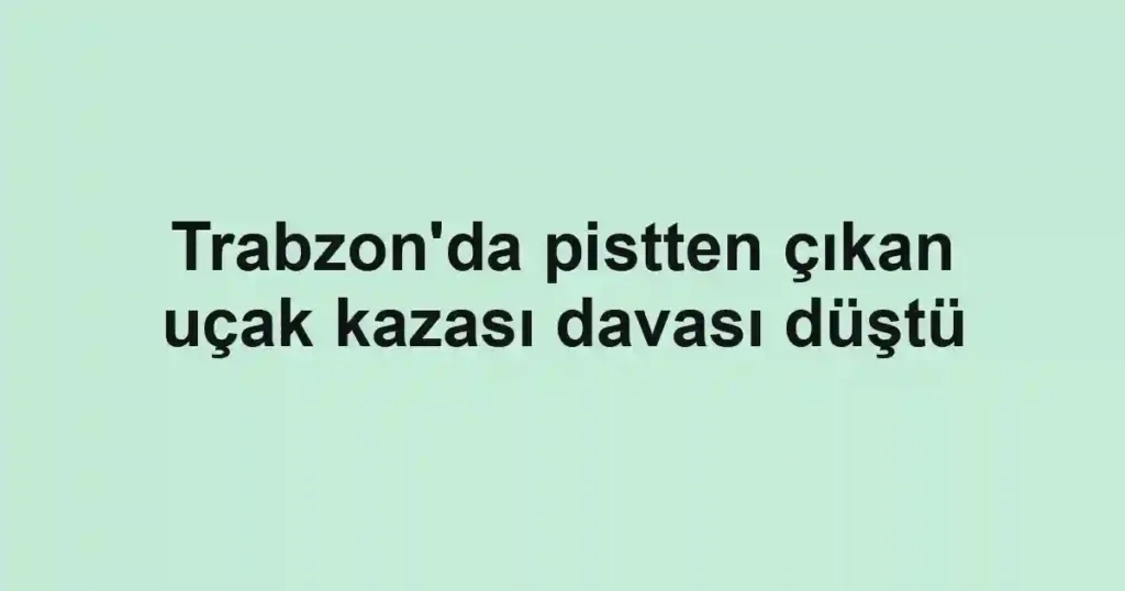 Trabzon'da pistten çıkan uçak kazası davası düştü