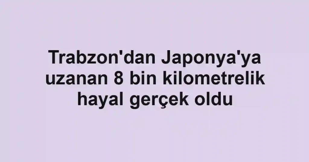 Trabzon'dan Japonya'ya uzanan 8 bin kilometrelik hayal gerçek oldu