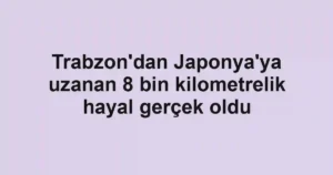 Trabzon'dan Japonya'ya uzanan 8 bin kilometrelik hayal gerçek oldu