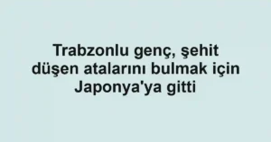 Trabzonlu genç, şehit düşen atalarını bulmak için Japonya'ya gitti
