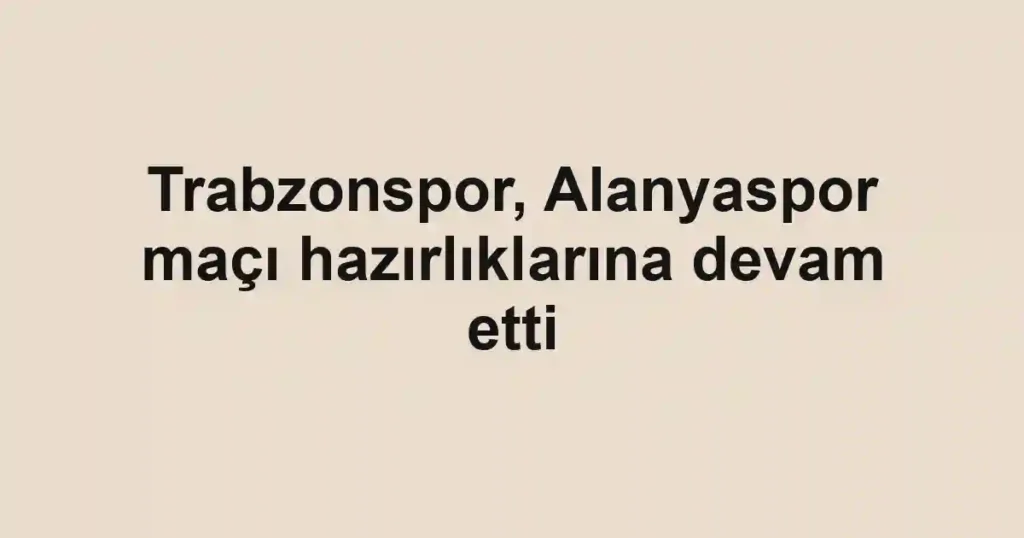 Trabzonspor, Alanyaspor maçı hazırlıklarına devam etti