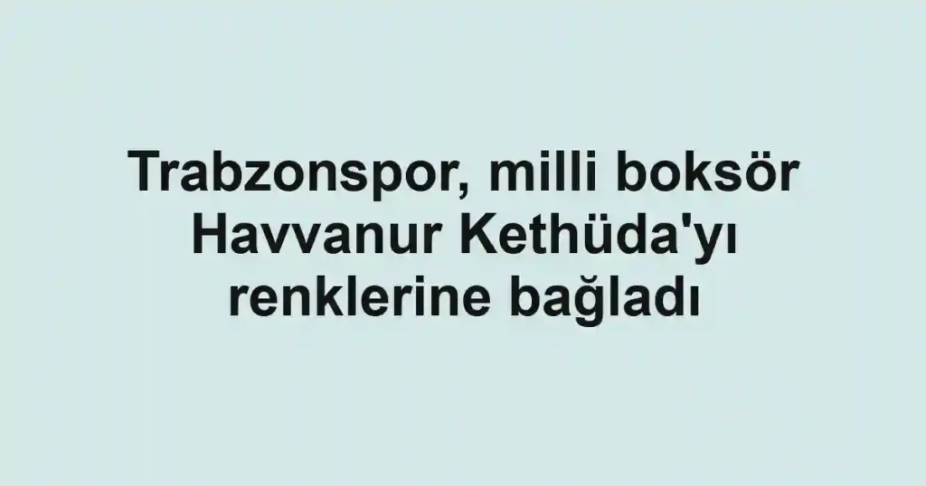 Trabzonspor, milli boksör Havvanur Kethüda'yı renklerine bağladı