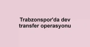 Trabzonspor'da dev transfer operasyonu