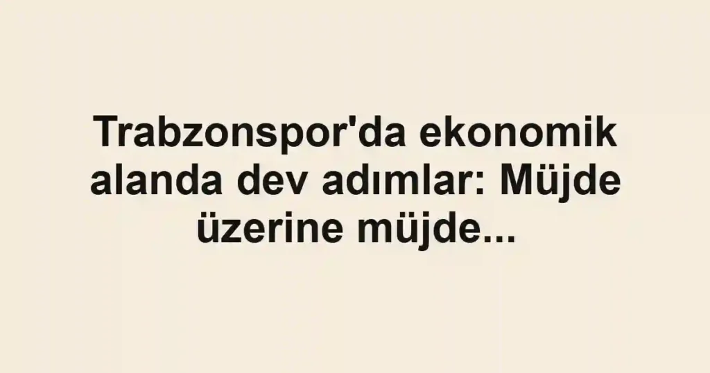 Trabzonspor'da ekonomik alanda dev adımlar: Müjde üzerine müjde...