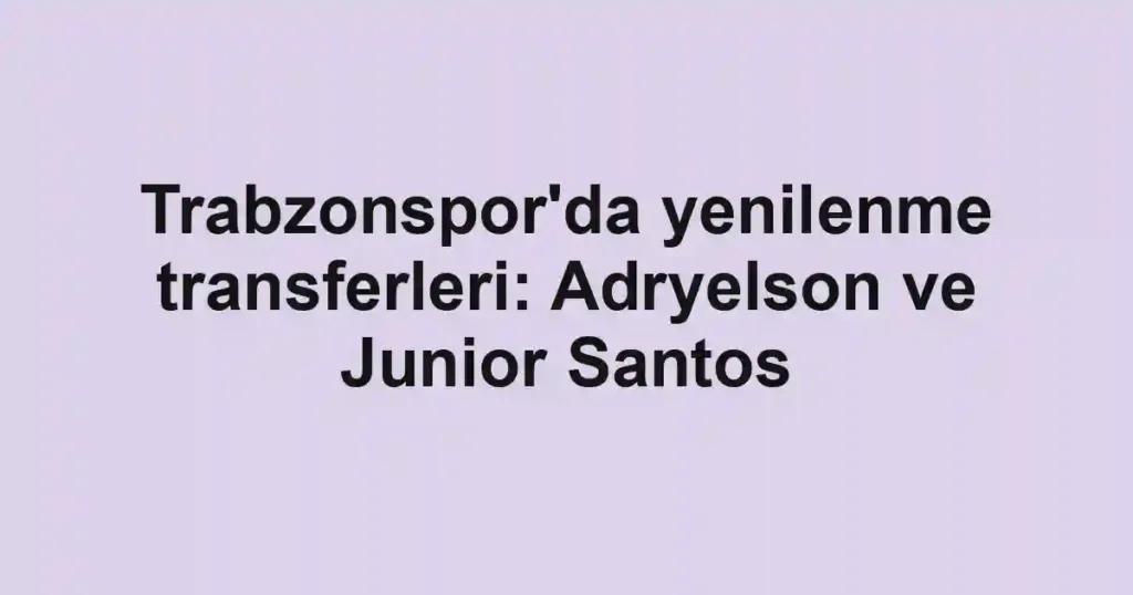 Trabzonspor'da yenilenme transferleri: Adryelson ve Junior Santos