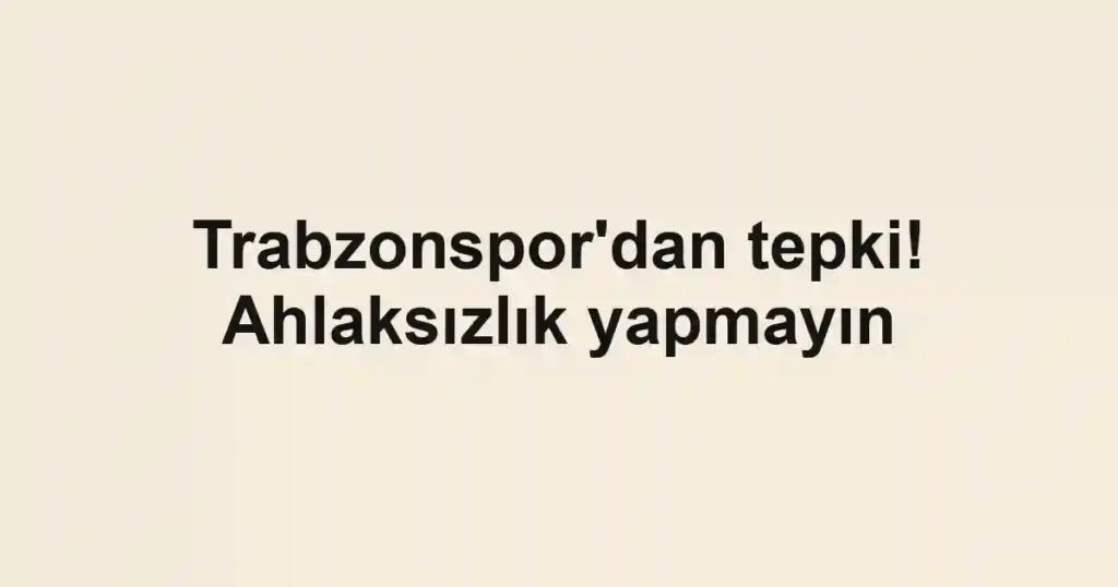 Trabzonspor'dan tepki! Ahlaksızlık yapmayın