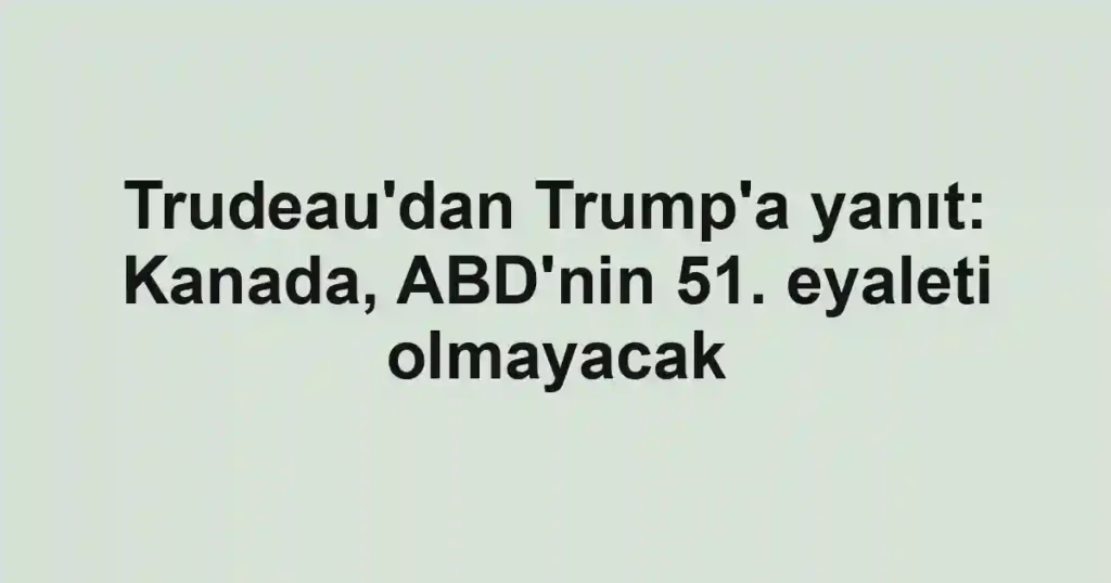 Trudeau'dan Trump'a yanıt: Kanada, ABD'nin 51. eyaleti olmayacak