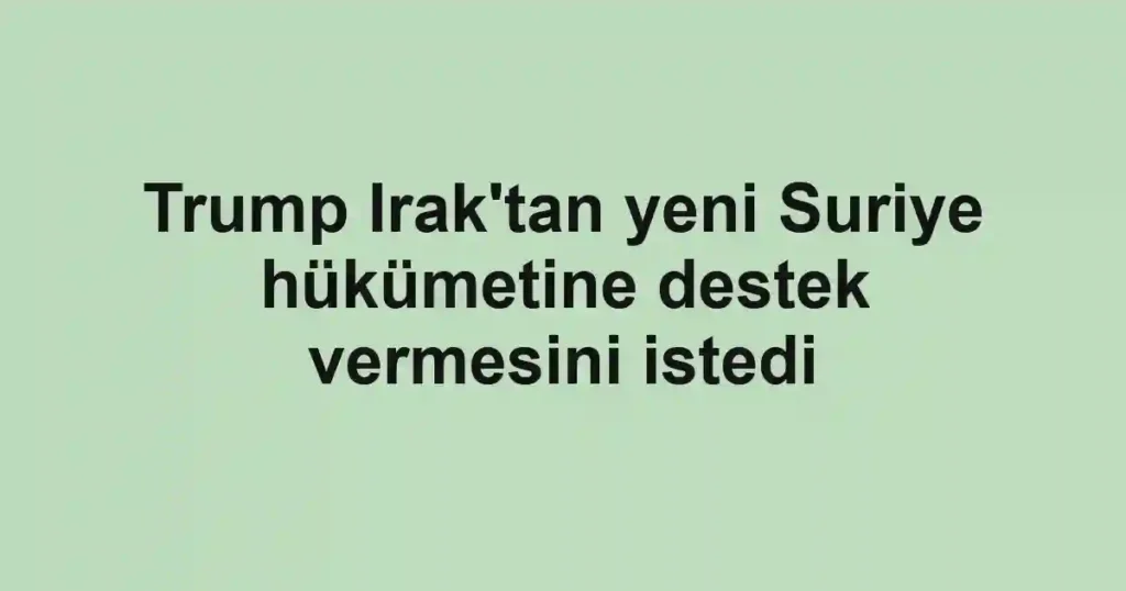Trump Irak'tan yeni Suriye hükümetine destek vermesini istedi