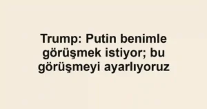 Trump: Putin benimle görüşmek istiyor; bu görüşmeyi ayarlıyoruz