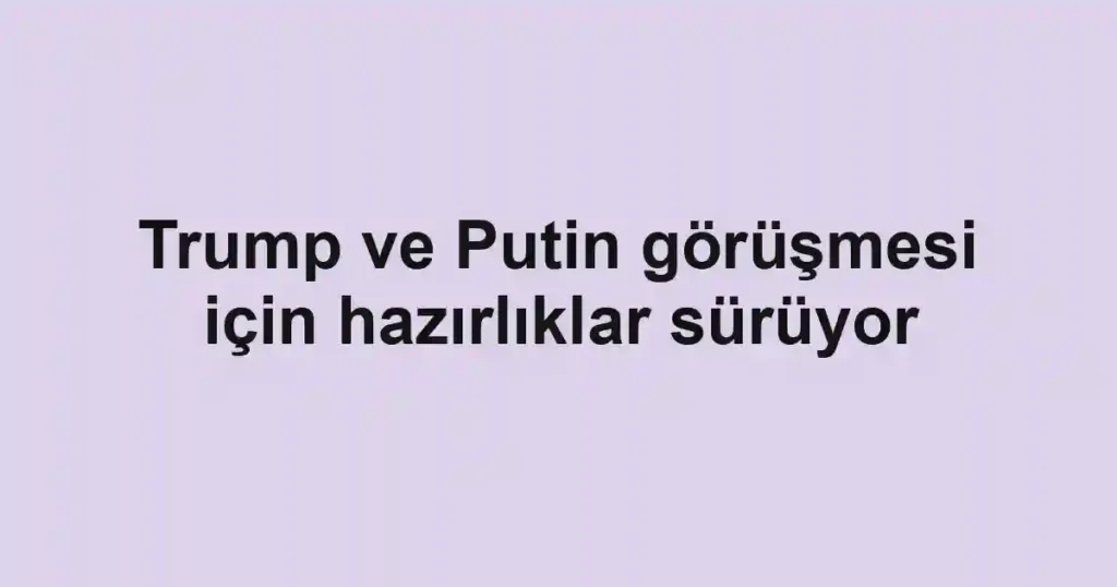 Trump ve Putin görüşmesi için hazırlıklar sürüyor