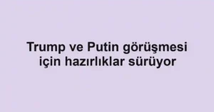 Trump ve Putin görüşmesi için hazırlıklar sürüyor