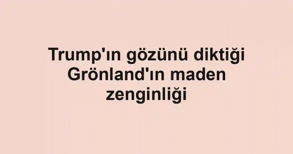 Trump'ın gözünü diktiği Grönland'ın maden zenginliği