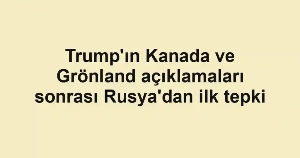 Trump'ın Kanada ve Grönland açıklamaları sonrası Rusya'dan ilk tepki