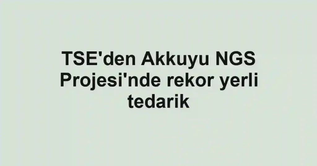 TSE'den Akkuyu NGS Projesi'nde rekor yerli tedarik