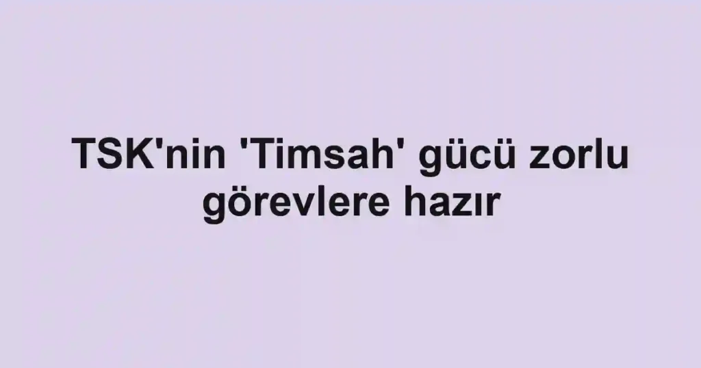 TSK'nin 'Timsah' gücü zorlu görevlere hazır