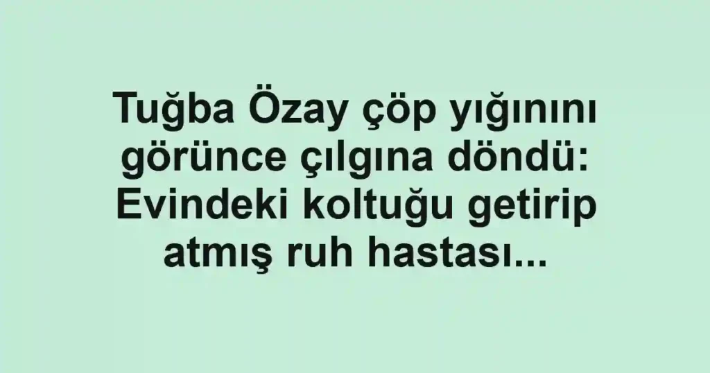 Tuğba Özay çöp yığınını görünce çılgına döndü: Evindeki koltuğu getirip atmış ruh hastası...