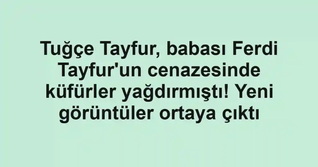 Tuğçe Tayfur, babası Ferdi Tayfur'un cenazesinde küfürler yağdırmıştı! Yeni görüntüler ortaya çıktı